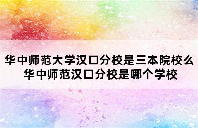 华中师范大学汉口分校是三本院校么 华中师范汉口分校是哪个学校